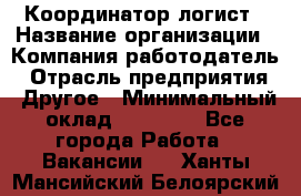 Координатор-логист › Название организации ­ Компания-работодатель › Отрасль предприятия ­ Другое › Минимальный оклад ­ 40 000 - Все города Работа » Вакансии   . Ханты-Мансийский,Белоярский г.